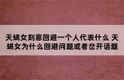 天蝎女刻意回避一个人代表什么 天蝎女为什么回避问题或者岔开话题